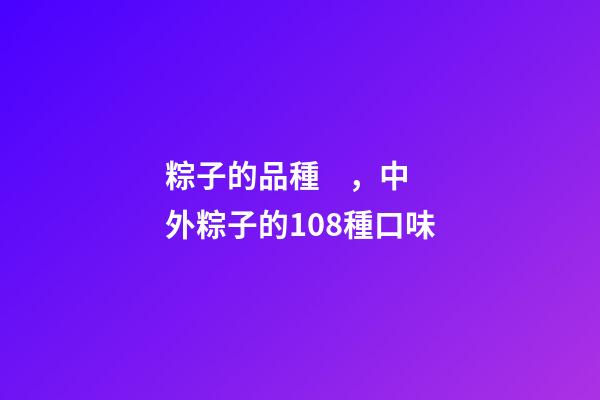 粽子的品種，中外粽子的108種口味